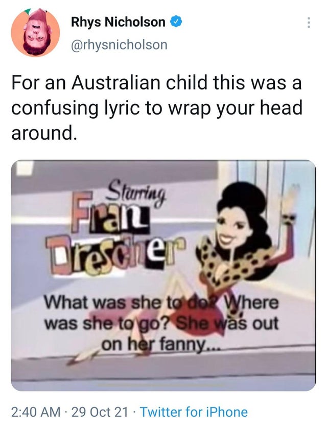 nanny intro - Rhys Nicholson For an Australian child this was a confusing lyric to wrap your head around. Starring Fran Dresde What was she to do Where was she to go? She was out on her fanny... 29 Oct 21 Twitter for iPhone