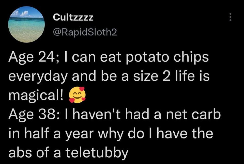 funny tweets  - lyrics - Cultzzzz Age 24; I can eat potato chips everyday and be a size 2 life is magical! Age 38 I haven't had a net carb in half a year why do I have the abs of a teletubby