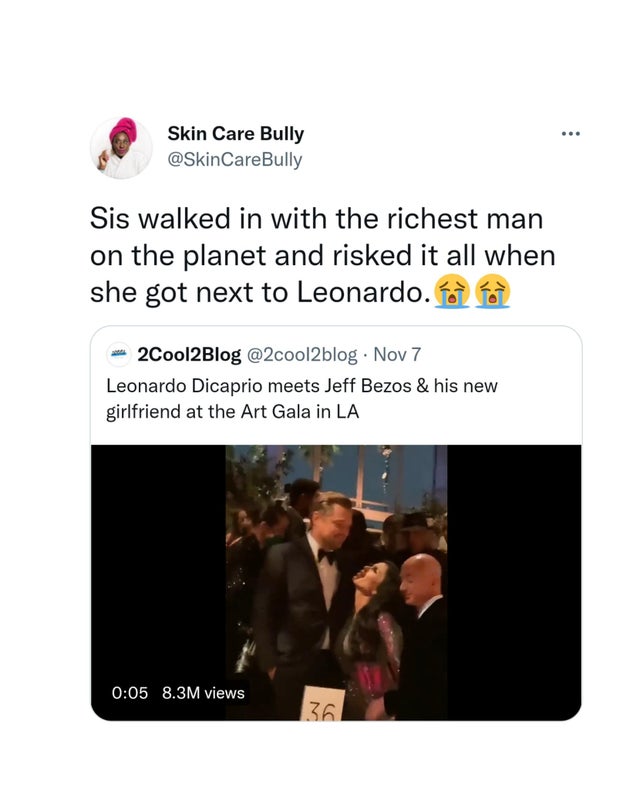 funny tweets  - media - ... Skin Care Bully Sis walked in with the richest man on the planet and risked it all when she got next to Leonardo. 2Cool2Blog . Nov 7 Leonardo Dicaprio meets Jeff Bezos & his new girlfriend at the Art Gala in La 8.3M views 36