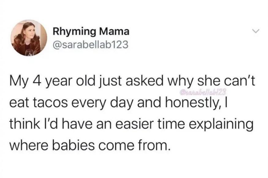 funny tweets  - too sassy memes - Rhyming Mama My 4 year old just asked why she can't eat tacos every day and honestly, I think I'd have an easier time explaining where babies come from.