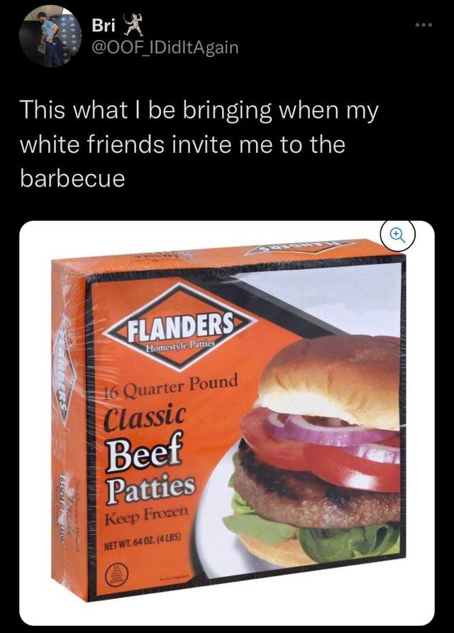 funny tweets  - flanders beef patties - 4 Bri This what I be bringing when my white friends invite me to the barbecue Flanders Homestyle Patties 15 Quarter Pound Classic Beef Patties Keep Frozen Berries Net Wt. 64 Oz. 4LBS