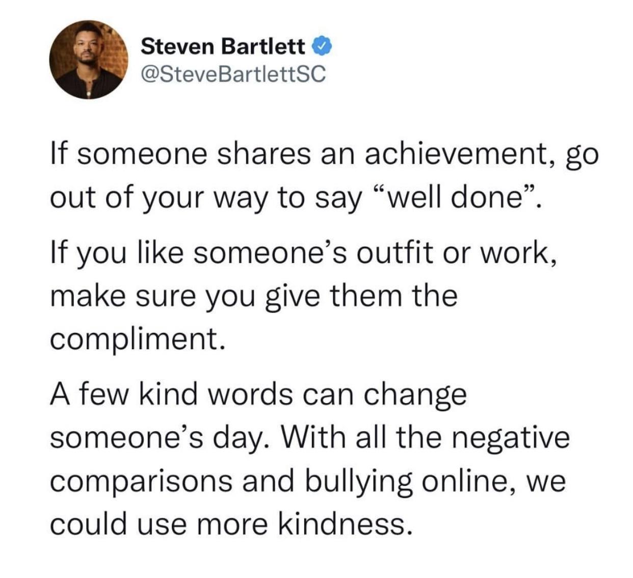 new memes - bi agenda - Steven Bartlett BartlettSC If someone an achievement, go out of your way to say well done. If you someone's outfit or work, make sure you give them the compliment. A few kind words can change someone's day. With all the negative co