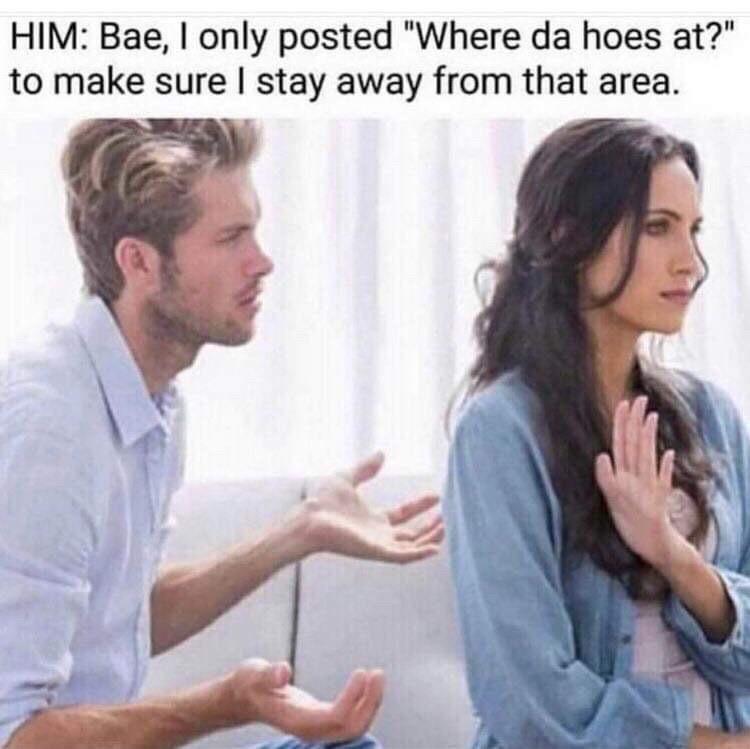 funny memes - babe i only posted where the hoes - Him Bae, I only posted "Where da hoes at?" to make sure I stay away from that area.