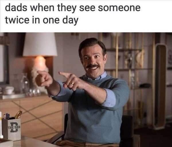 fresh memes - funny memes - ted lasso watch - dads when they see someone twice in one day el The Dad