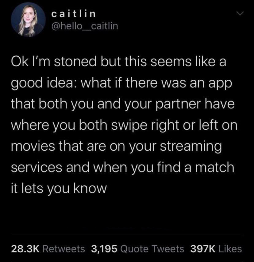 create -  caitlin Ok I'm stoned but this seems a good idea what if there was an app that both you and your partner have where you both swipe right or left on movies that are on your streaming services and when you find a match it lets you know 3,195 Quote