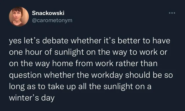 atmosphere - Snackowski yes let's debate whether it's better to have one hour of sunlight on the way to work or on the way home from work rather than question whether the workday should be so long as to take up all the sunlight on a winter's day