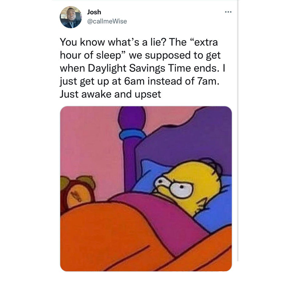 Josh a You know what's a lie? The extra hour of sleep we supposed to get when Daylight Savings Time ends. I just get up at 6am instead of 7am. Just awake and upset