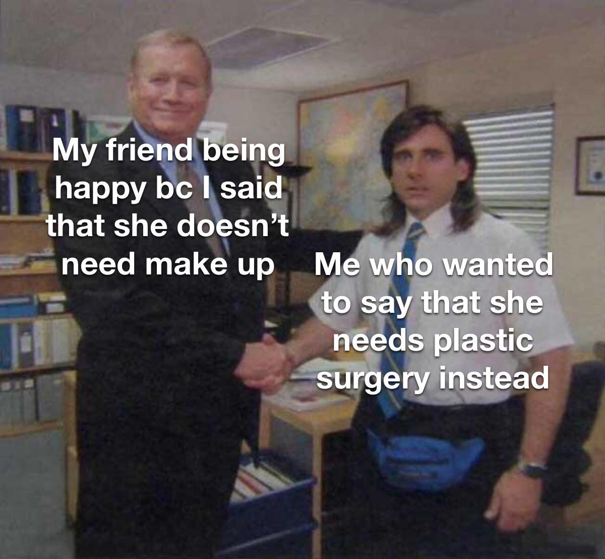 The Office memes - stock market memes reddit - My fri My friend being happy bc I said that she doesn't need make up Me who wanted to say that she needs plastic surgery instead