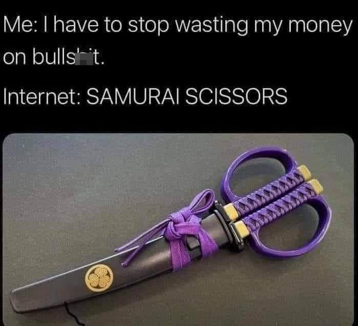 Internet - Me I have to stop wasting my money on bullshit. Internet Samurai Scissors