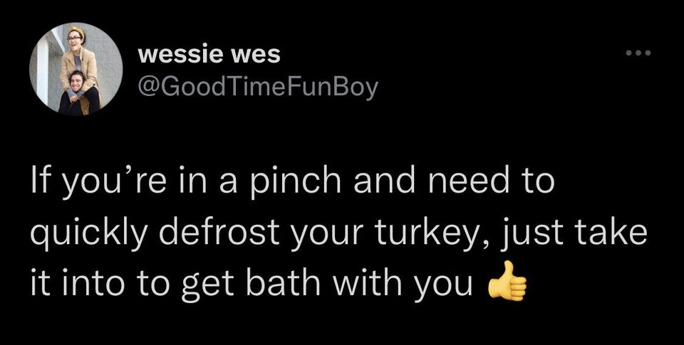funny tweets -   If you're in a pinch and need to quickly defrost your turkey, just take it into to get bath with you