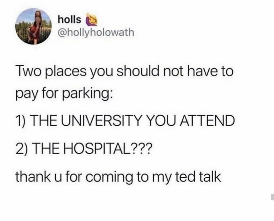 funny tweets -  Two places you should not have to pay for parking 1 The University You Attend 2 The Hospital??? thank u for coming to my ted talk