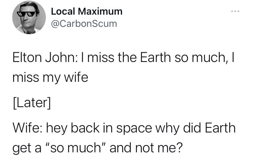 funny tweets  - Local Maximum Elton John I miss the Earth so much, I miss my wife Later Wife hey back in space why did Earth get a