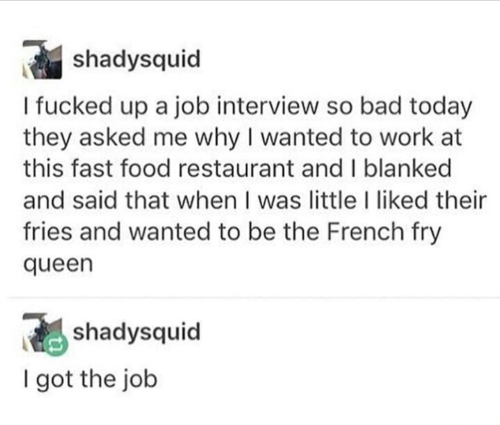 funny tweets -  I fucked up a job interview so bad today they asked me why I wanted to work at this fast food restaurant and I blanked and said that when I was little I d their fries and wanted to be the French fry queen shadysquid I got the job