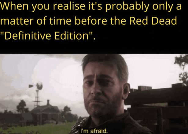 gaming memes  - arthur morgan im afraid - a When you realise it's probably only a matter of time before the Red Dead "Definitive Edition". I'm afraid.