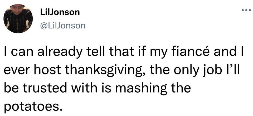 funny boyfriend relationship memes - LilJonson I can already tell that if my fianc and I ever host thanksgiving, the only job I'll be trusted with is mashing the potatoes.