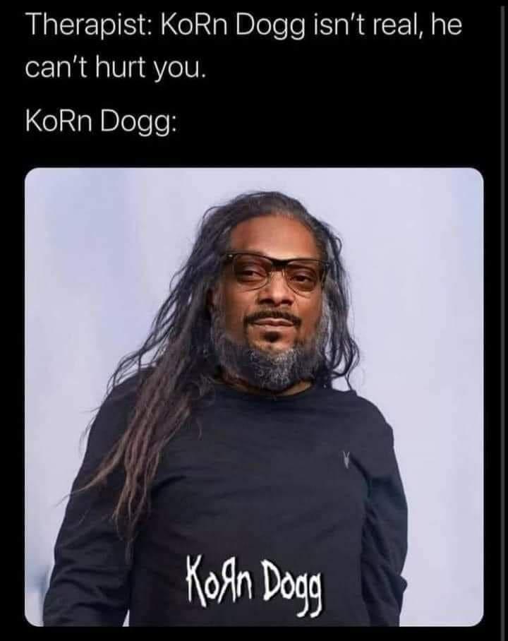 funny pics and memes - korn snoop dogg - Therapist KoRn Dogg isn't real, he can't hurt you. KoRn Dogg Kogn Dogg