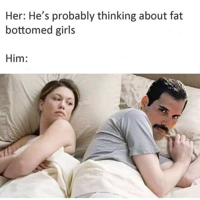 bet he's thinking about memes - Her He's probably thinking about fat bottomed girls Him