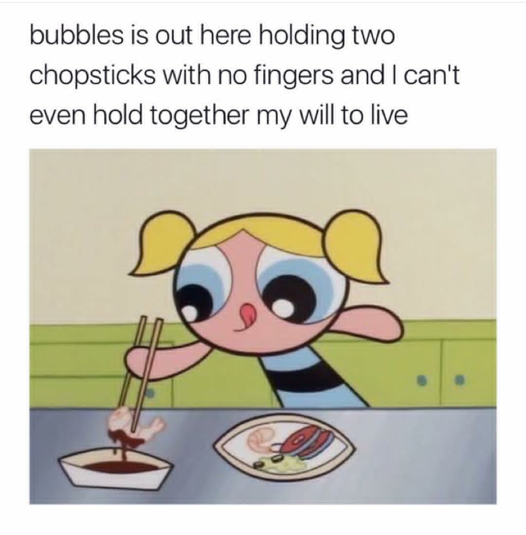 funny pics and memes - will to live memes - bubbles is out here holding two chopsticks with no fingers and I can't even hold together my will to live