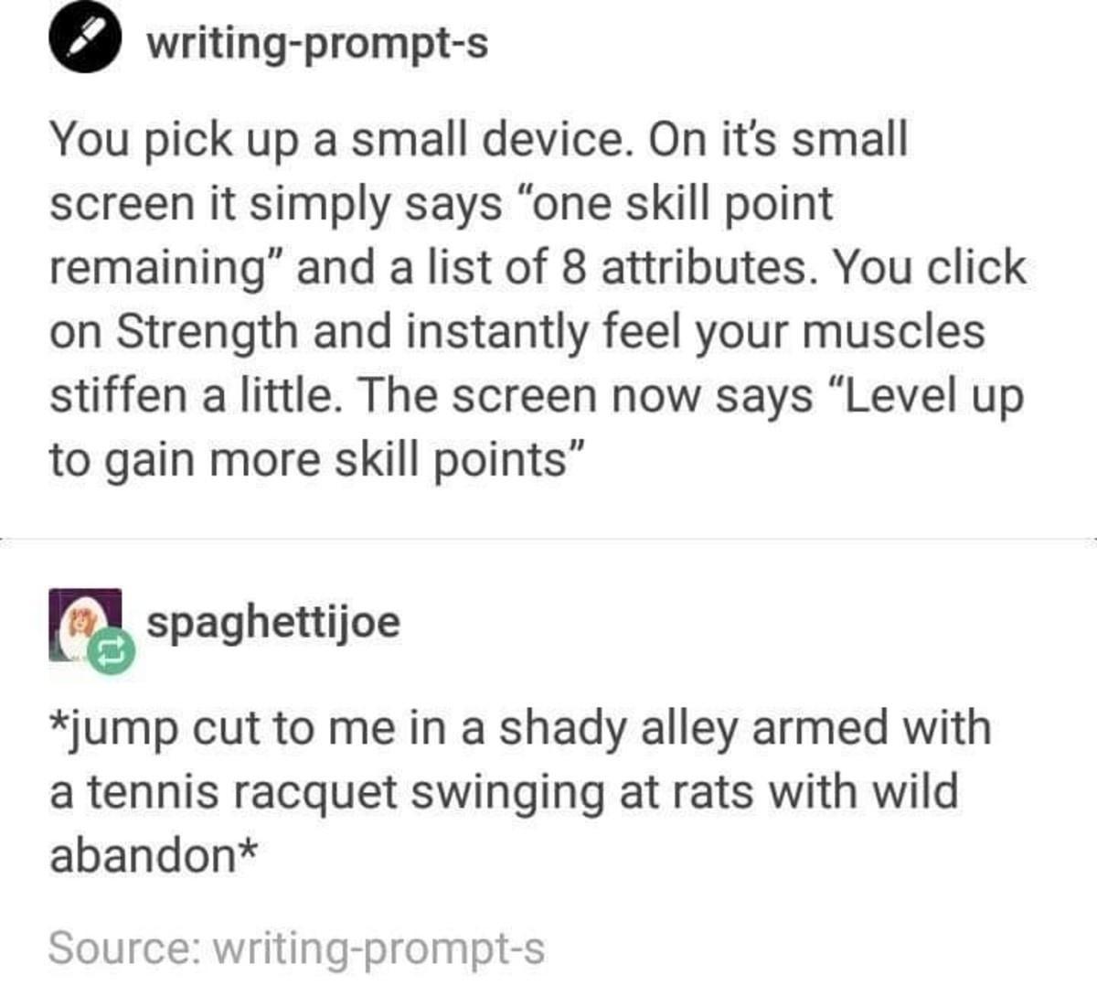 right age to marry - writingprompts You pick up a small device. On it's small screen it simply says "one skill point remaining" and a list of 8 attributes. You click on Strength and instantly feel your muscles stiffen a little. The screen now says "Level 