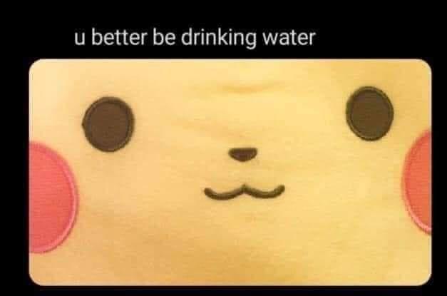 u better be drinking water