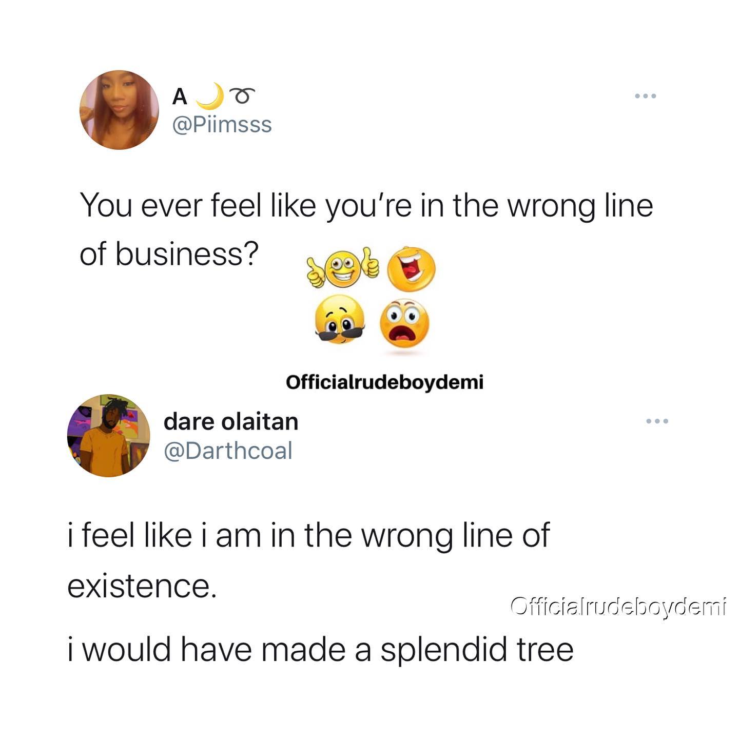 emoticon - A 0 You ever feel you're in the wrong line of business? deels Officialrudeboydemi dare olaitan i feel i am in the wrong line of existence. Officialrudeboydemi i would have made a splendid tree