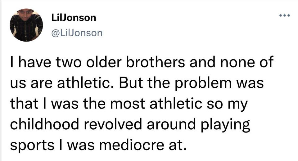 funny tweets - asked my grandpa after 65 years - ... LilJonson I have two older brothers and none of us are athletic. But the problem was that I was the most athletic so my childhood revolved around playing sports I was mediocre at.