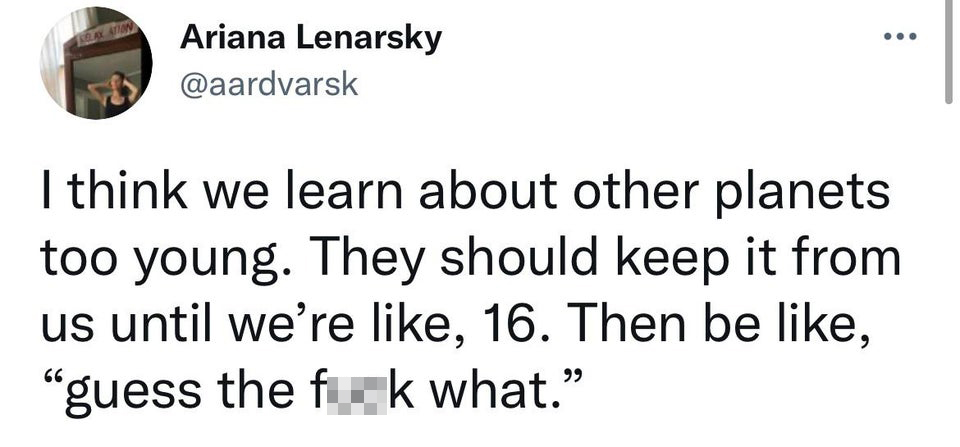funny tweets - Anan Ariana Lenarsky I think we learn about other planets too young. They should keep it from us until we're , 16. Then be ,