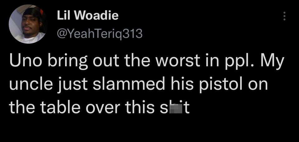 funny tweets - darkness - Lil Woadie Uno bring out the worst in ppl. My uncle just slammed his pistol on the table over this shit