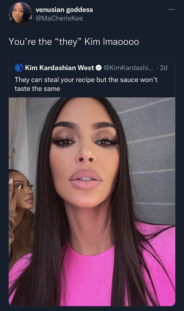 funny tweets - Kim Kardashian - venusian goddess You're the they Kim Imaoooo Kim Kardashian West Kardashi... 2d They can steal your recipe but the sauce won't taste the same