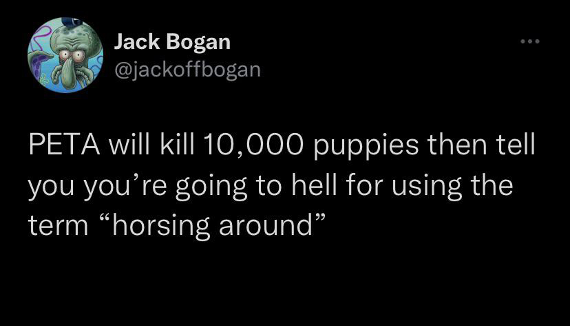 funny tweets - Jack Bogan Peta will kill 10,000 puppies then tell you you're going to hell for using the term horsing around