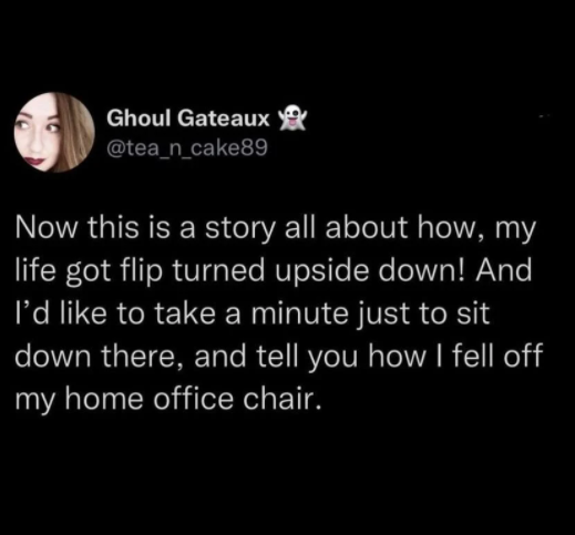 funny tweets - darkness - Ghoul Gateaux young Now this is a story all about how, my life got flip turned upside down! And I'd to take a minute just to sit down there, and tell you how I fell off my home office chair. .