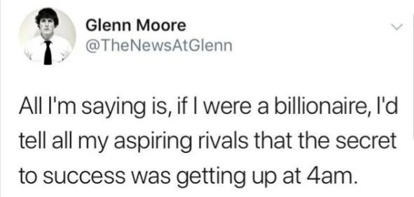 funny tweets - little havens hospice - Glenn Moore Glenn All I'm saying is, if I were a billionaire, I'd tell all my aspiring rivals that the secret to success was getting up at 4am.
