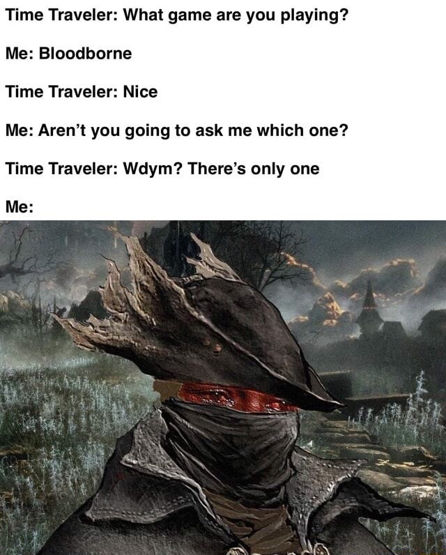 funny gaming memes - hoonter must hoont - Time Traveler What game are you playing? Me Bloodborne Time Traveler Nice Me Aren't you going to ask me which one? Time Traveler Wdym? There's only one Me