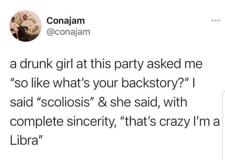 Conajam a drunk girl at this party asked me "so what's your backstory?" | said "scoliosis" & she said, with complete sincerity, "that's crazy I'm a Libra"