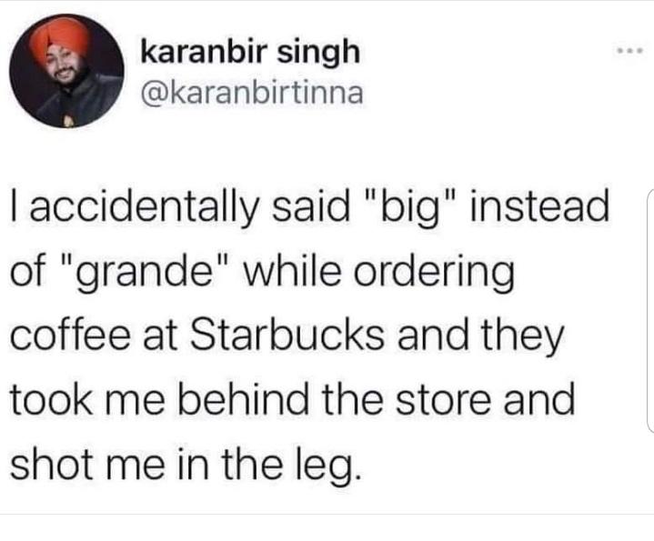 guy with red hair and gold jacket - karanbir singh I accidentally said "big" instead of "grande" while ordering coffee at Starbucks and they took me behind the store and shot me in the leg.