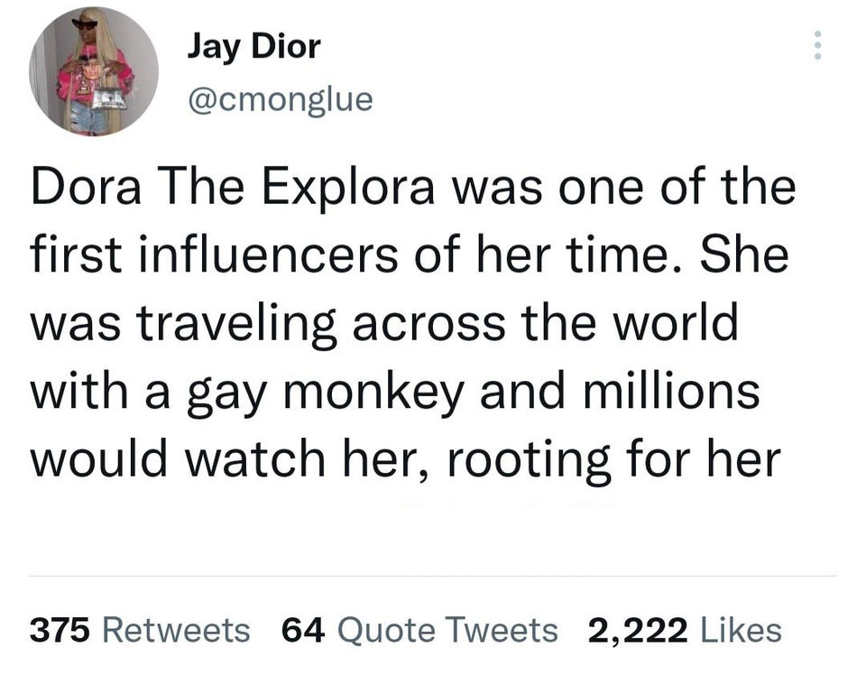 quotes - Jay Dior Dora The Explora was one of the first influencers of her time. She was traveling across the world with a gay monkey and millions would watch her, rooting for her 375 64 Quote Tweets 2,222