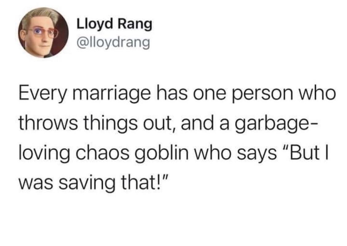 funny tweets - hot tweets - twitter memes - tweets that are true - Lloyd Rang Every marriage has one person who throws things out, and a garbage loving chaos goblin who says "But I was saving that!"