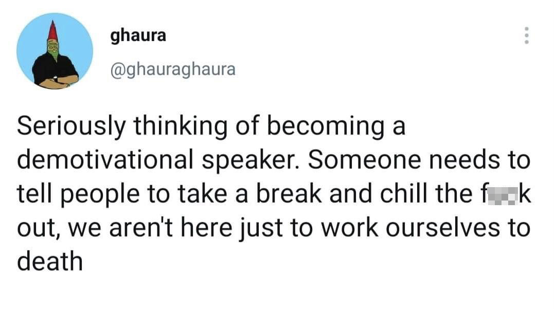 angle - ghaura Seriously thinking of becoming a demotivational speaker. Someone needs to tell people to take a break and chill the fak out, we aren't here just to work ourselves to death
