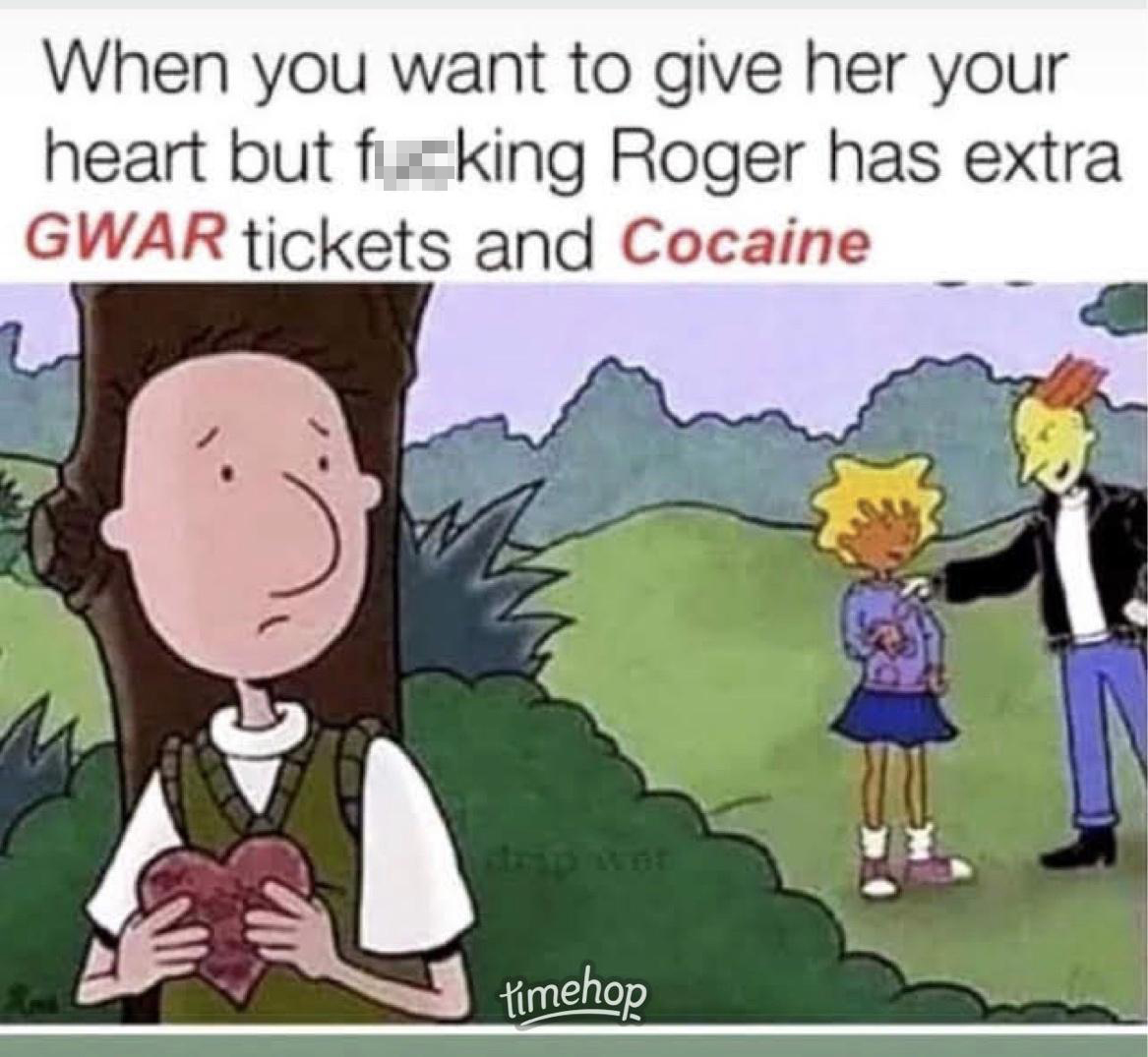 roger klotz meme - When you want to give her your heart but fucking Roger has extra Gwar tickets and Cocaine timehop