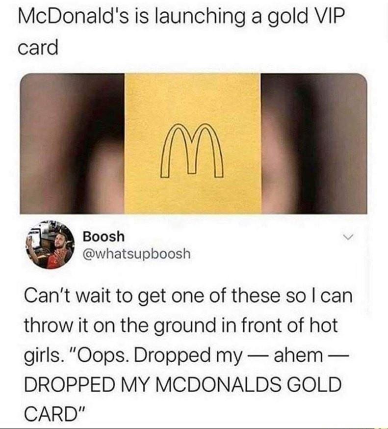 mcdonald's gold card meme - McDonald's is launching a gold Vip card 3 Boosh Can't wait to get one of these so I can throw it on the ground in front of hot girls. "Oops. Dropped my ahem Dropped My Mcdonalds Gold Card"
