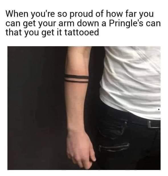 dirty memes - When you're so proud of how far you can get your arm down a Pringle's can that you get it tattooed