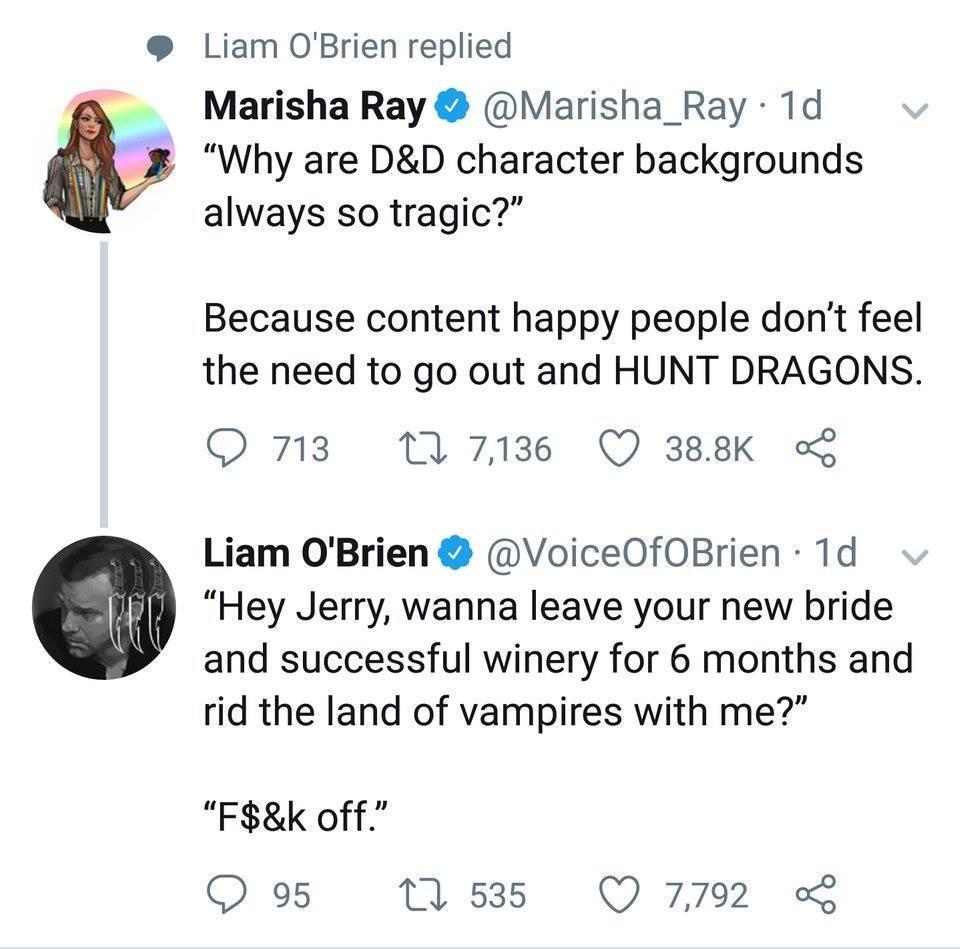marisha ray memes - Liam O'Brien replied Marisha Ray 1d . "Why are D&D character backgrounds always so tragic?" Because content happy people don't feel the need to go out and Hunt Dragons. 713 2 12 7,136 8 Liam O'Brien . 1d Heo "Hey Jerry, wanna leave you