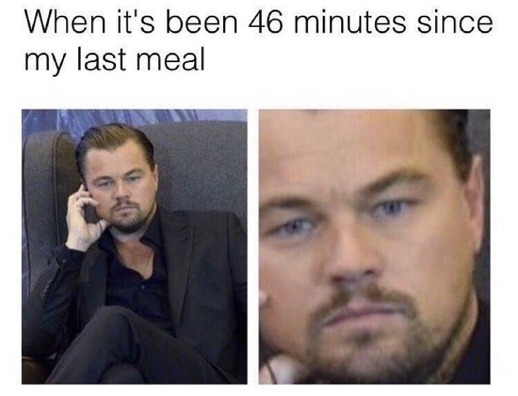 always hungry meme - When it's been 46 minutes since my last meal