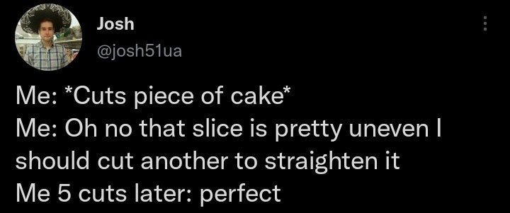 facebook is like jail - Josh Me Cuts piece of cake Me Oh no that slice is pretty uneven | should cut another to straighten it Me 5 cuts later perfect