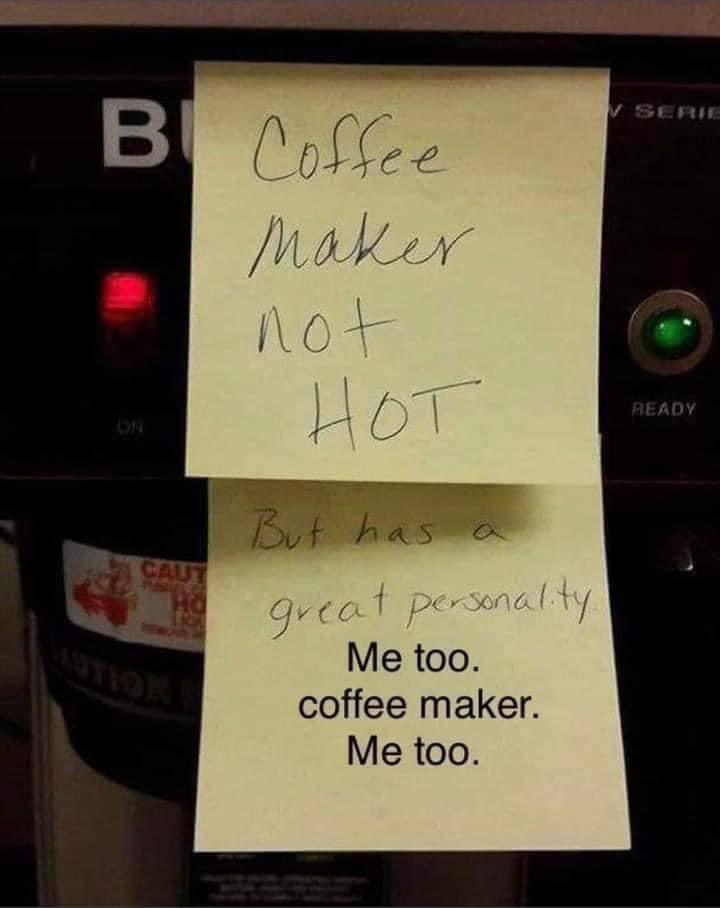monday morning randomness - hilarious responses to public notices - V Serie B Coffee Maker not Hot Aeady But has a Gaut great personality Me too. coffee maker. Me too.