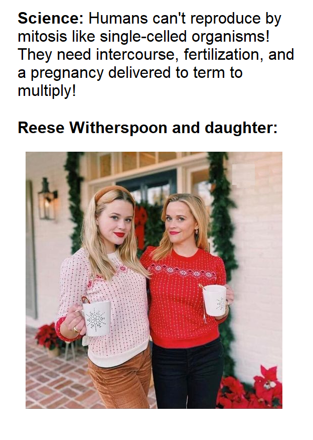 monday morning randomness - reese witherspoon and daughter - Science Humans can't reproduce by mitosis singlecelled organisms! They need intercourse, fertilization, and a pregnancy delivered to term to multiply! Reese Witherspoon and daughter