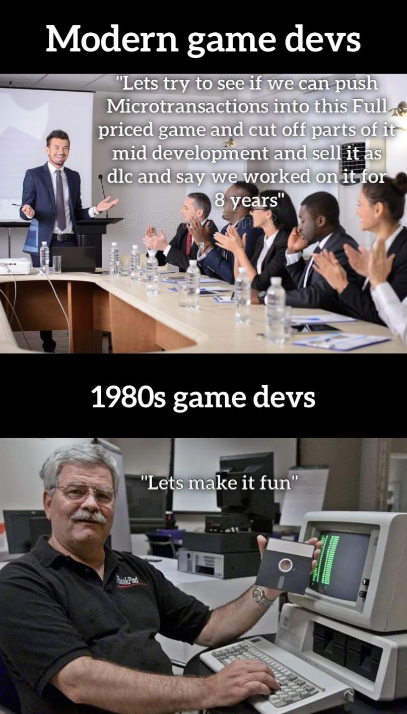 funny gaming memes - first desktop computer - Modern game devs "Lets try to see if we can push Microtransactions into this Full priced game and cut off parts of it mid development and sell it as dlc and say we worked on it for 8 years" 1980s game devs "Le