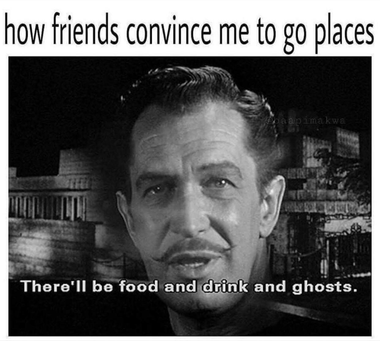 dank memes - house on haunted hill 1959 - how friends convince me to go places obaap ina kwa There'll be food and drink and ghosts.