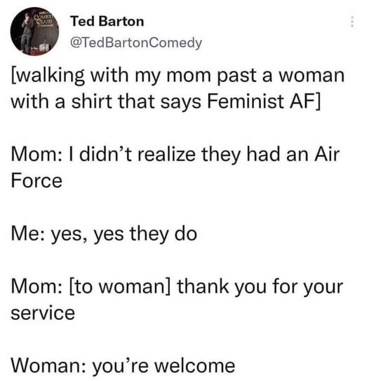 twitter memes - funny tweets bnha tumblr funny - Come Lud Ted Barton Comedy walking with my mom past a woman with a shirt that says Feminist Af Mom I didn't realize they had an Air Force Me yes, yes they do Mom to woman thank you for your service Woman yo