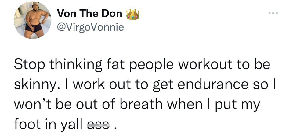 twitter memes - funny tweets document - Von The Don Stop thinking fat people workout to be skinny. I work out to get endurance so | won't be out of breath when I put my foot in yall coo.